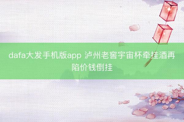 dafa大发手机版app 泸州老窖宇宙杯牵挂酒再陷价钱倒挂