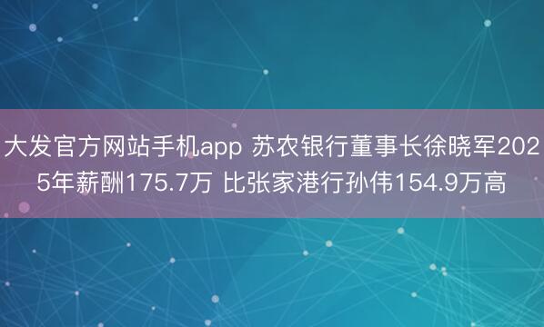 大发官方网站手机app 苏农银行董事长徐晓军2025年薪酬175.7万 比张家港行孙伟154.9万高