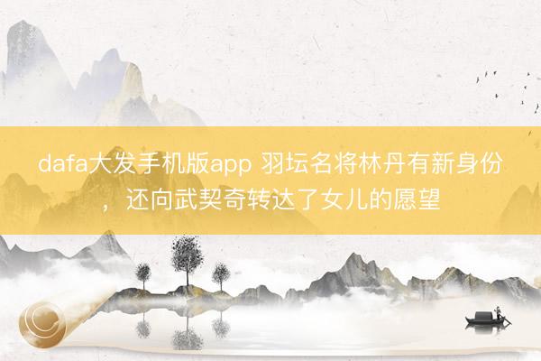 dafa大发手机版app 羽坛名将林丹有新身份,还向武契奇转达了女儿的愿望