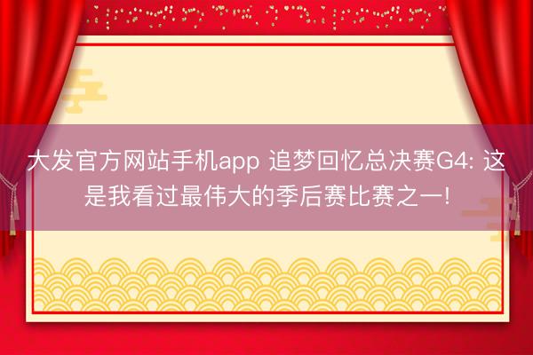 大发官方网站手机app 追梦回忆总决赛G4: 这是我看过最伟大的季后赛比赛之一!