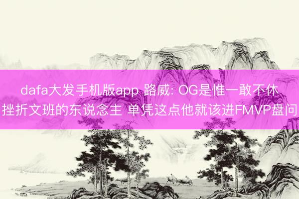 dafa大发手机版app 路威: OG是惟一敢不休挫折文班的东说念主 单凭这点他就该进FMVP盘问