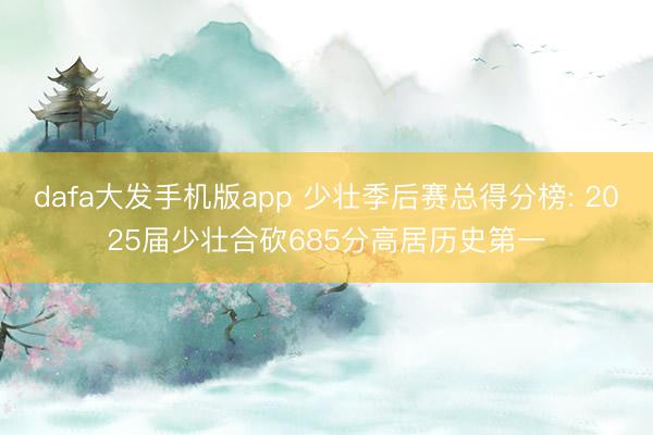 dafa大发手机版app 少壮季后赛总得分榜: 2025届少壮合砍685分高居历史第一