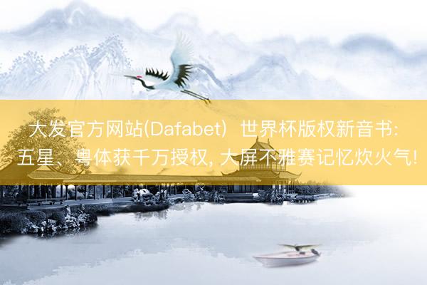 大发官方网站(Dafabet) 世界杯版权新音书: 五星、粤体获千万授权, 大屏不雅赛记忆炊火气!