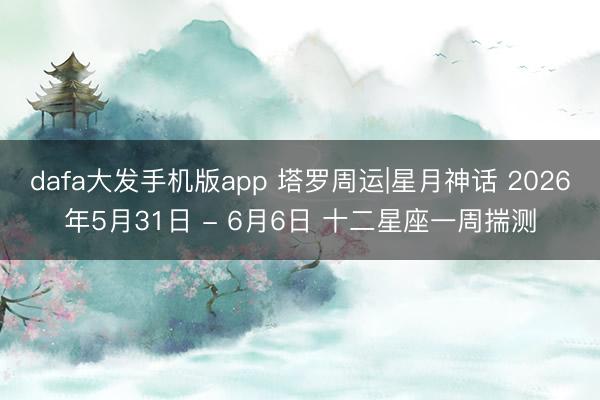 dafa大发手机版app 塔罗周运|星月神话 2026年5月31日 - 6月6日 十二星座一周揣测
