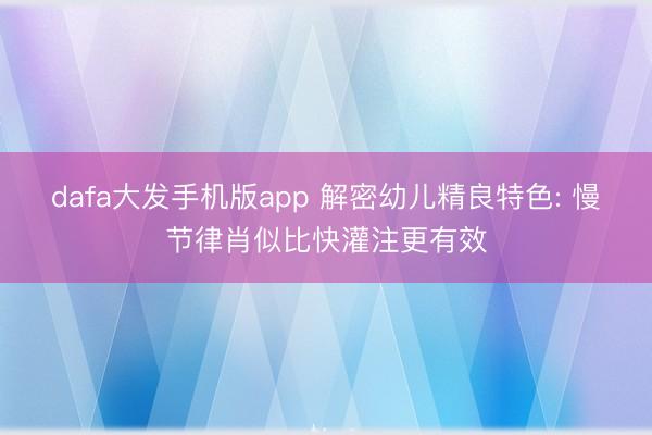 dafa大发手机版app 解密幼儿精良特色: 慢节律肖似比快灌注更有效