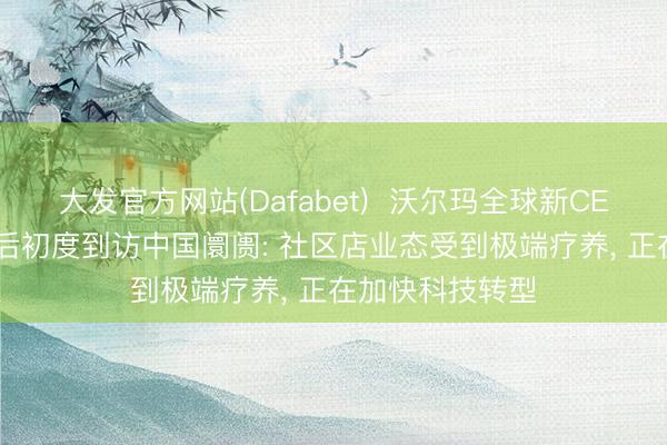 大发官方网站(Dafabet)  沃尔玛全球新CEO方威翰， 上任后初度到访中国阛阓: 社区店业态受到极端疗养， 正在加快科技转型