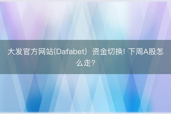 大发官方网站(Dafabet)  资金切换! 下周A股怎么走?