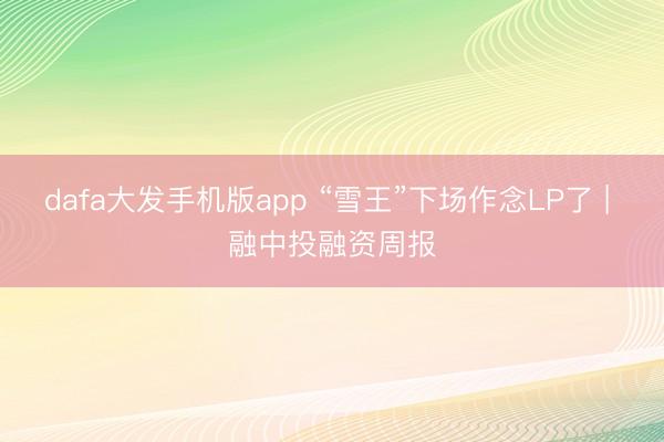 dafa大发手机版app “雪王”下场作念LP了 | 融中投融资周报