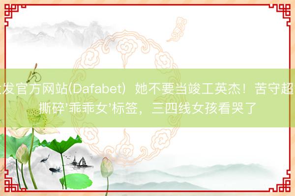 大发官方网站(Dafabet)  她不要当竣工英杰！苦守超女撕碎'乖乖女'标签，三四线女孩看哭了