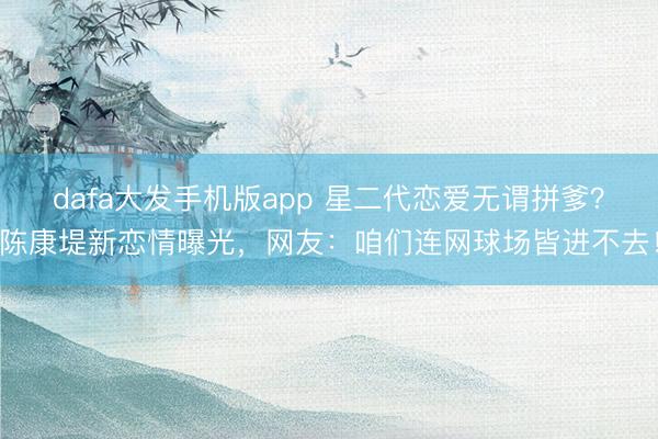 dafa大发手机版app 星二代恋爱无谓拼爹？陈康堤新恋情曝光，网友：咱们连网球场皆进不去！