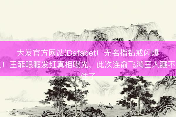 大发官方网站(Dafabet) 无名指钻戒闪爆鸟巢!王菲眼眶发红真相曝光,此次连俞飞鸿王人藏不住了