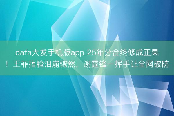 dafa大发手机版app 25年分合终修成正果！王菲捂脸泪崩骤然，谢霆锋一挥手让全网破防