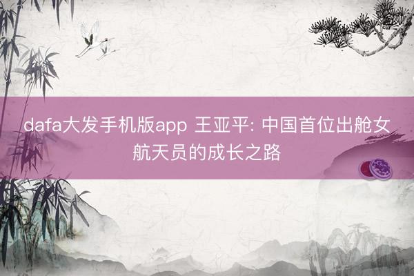 dafa大发手机版app 王亚平: 中国首位出舱女航天员的成长之路
