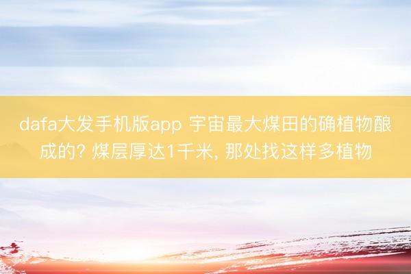 dafa大发手机版app 宇宙最大煤田的确植物酿成的? 煤层厚达1千米， 那处找这样多植物