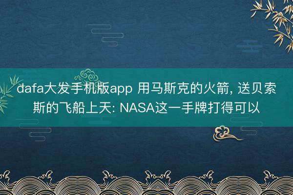 dafa大发手机版app 用马斯克的火箭, 送贝索斯的飞船上天: NASA这一手牌打得可以
