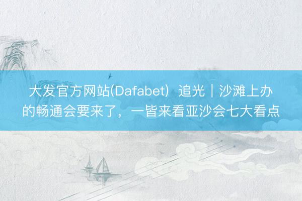 大发官方网站(Dafabet)  追光｜沙滩上办的畅通会要来了，一皆来看亚沙会七大看点