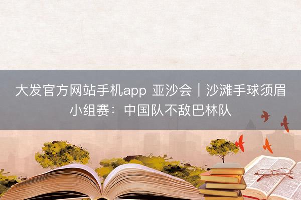 大发官方网站手机app 亚沙会｜沙滩手球须眉小组赛：中国队不敌巴林队