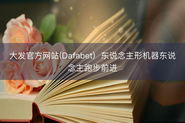 大发官方网站(Dafabet)  东说念主形机器东说念主跑步前进