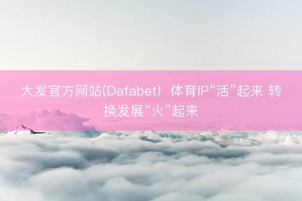 大发官方网站(Dafabet)  体育IP“活”起来 转换发展“火”起来