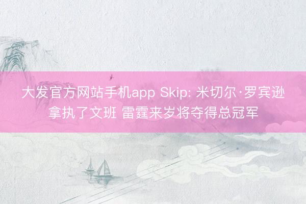 大发官方网站手机app Skip: 米切尔·罗宾逊拿执了文班 雷霆来岁将夺得总冠军