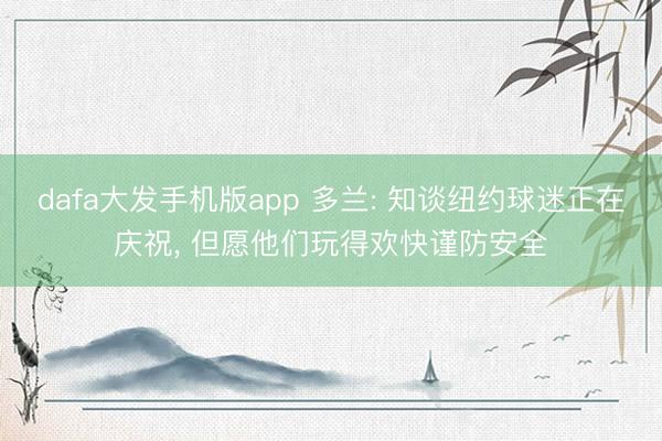 dafa大发手机版app 多兰: 知谈纽约球迷正在庆祝， 但愿他们玩得欢快谨防安全