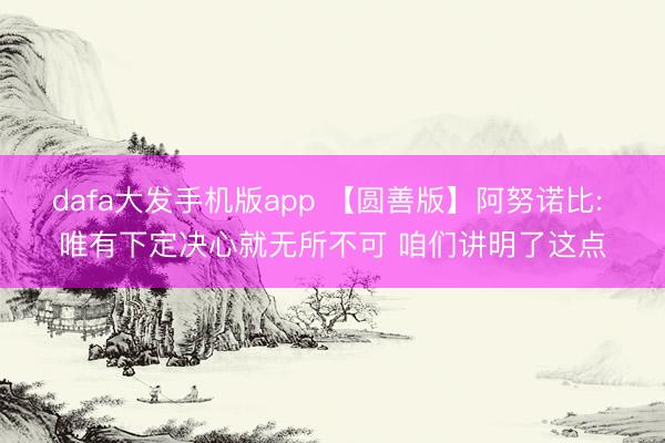 dafa大发手机版app 【圆善版】阿努诺比: 唯有下定决心就无所不可 咱们讲明了这点