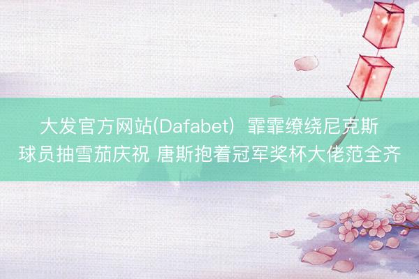 大发官方网站(Dafabet)  霏霏缭绕尼克斯球员抽雪茄庆祝 唐斯抱着冠军奖杯大佬范全齐