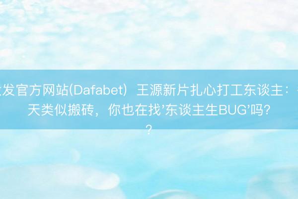 大发官方网站(Dafabet)  王源新片扎心打工东谈主：每天类似搬砖，你也在找'东谈主生BUG'吗？