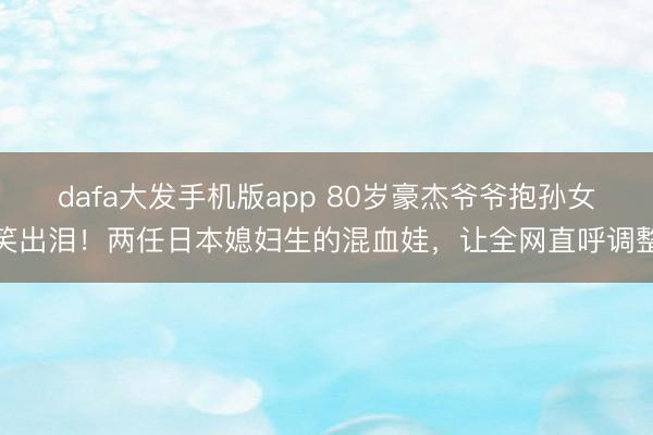 dafa大发手机版app 80岁豪杰爷爷抱孙女笑出泪!两任日本媳妇生的混血娃,让全网直呼调整