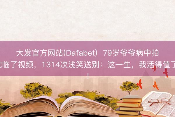 大发官方网站(Dafabet)  79岁爷爷病中拍完临了视频，1314次浅笑送别：这一生，我活得值了！