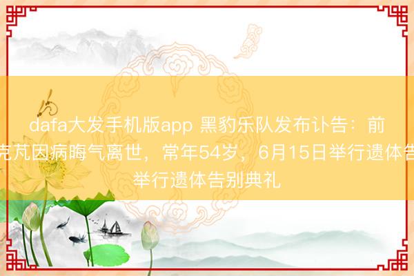 dafa大发手机版app 黑豹乐队发布讣告：前主唱张克芃因病晦气离世，常年54岁，6月15日举行遗体告别典礼
