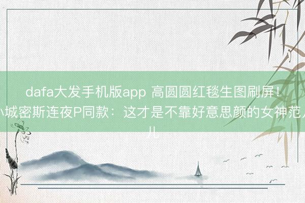 dafa大发手机版app 高圆圆红毯生图刷屏！小城密斯连夜P同款：这才是不靠好意思颜的女神范儿