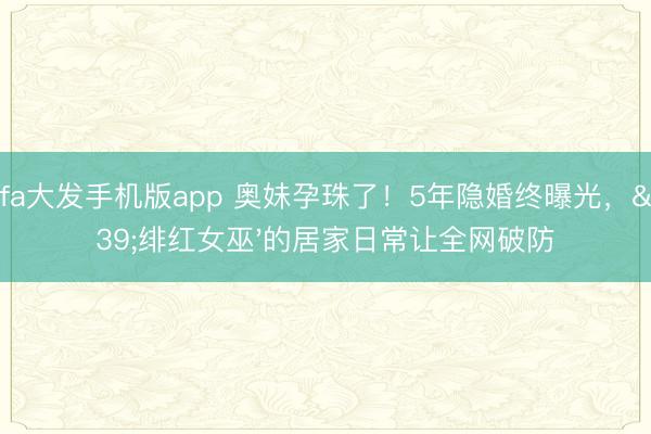dafa大发手机版app 奥妹孕珠了!5年隐婚终曝光,'绯红女巫'的居家日常让全网破防