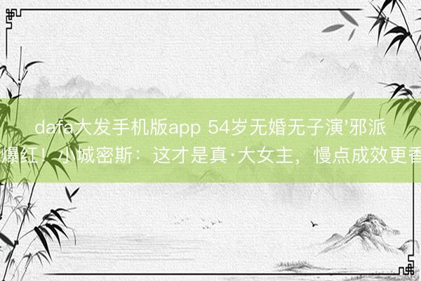 dafa大发手机版app 54岁无婚无子演'邪派'爆红！小城密斯：这才是真·大女主，慢点成效更香