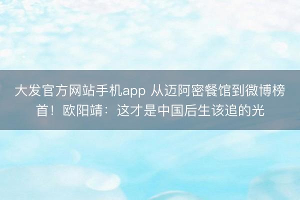 大发官方网站手机app 从迈阿密餐馆到微博榜首！欧阳靖：这才是中国后生该追的光