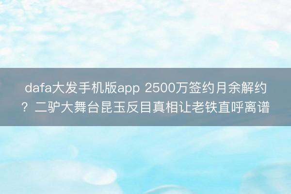dafa大发手机版app 2500万签约月余解约?二驴大舞台昆玉反目真相让老铁直呼离谱