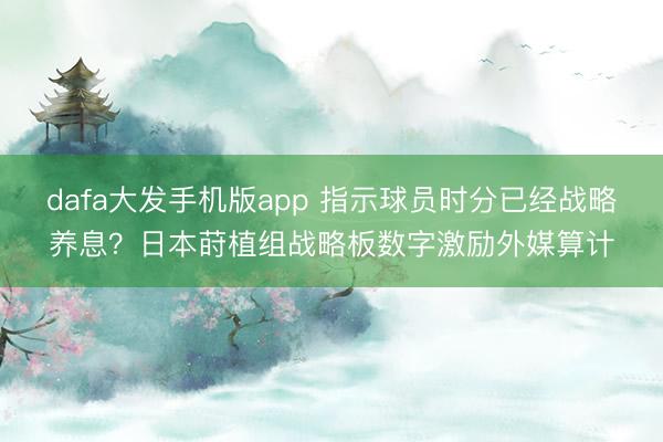 dafa大发手机版app 指示球员时分已经战略养息？日本莳植组战略板数字激励外媒算计