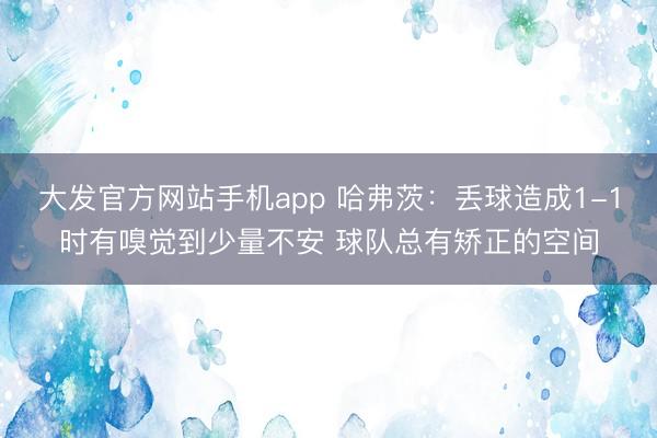 大发官方网站手机app 哈弗茨：丢球造成1-1时有嗅觉到少量不安 球队总有矫正的空间