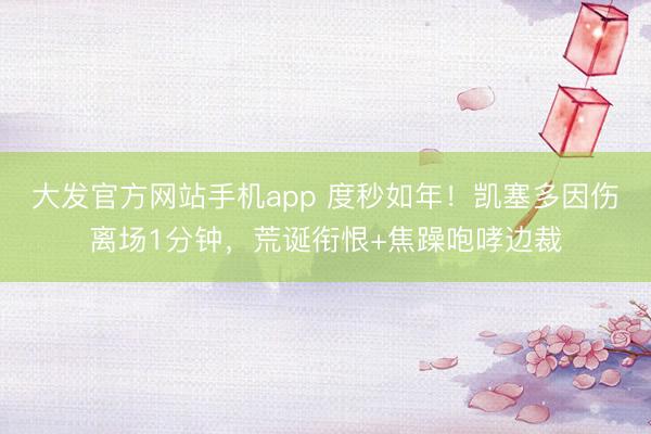 大发官方网站手机app 度秒如年！凯塞多因伤离场1分钟，荒诞衔恨+焦躁咆哮边裁