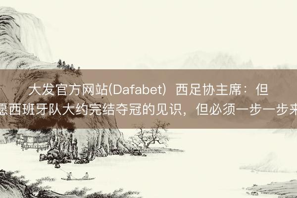 大发官方网站(Dafabet)  西足协主席：但愿西班牙队大约完结夺冠的见识，但必须一步一步来