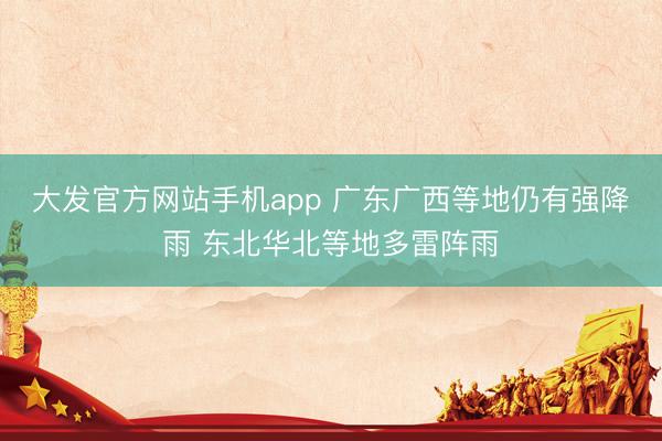 大发官方网站手机app 广东广西等地仍有强降雨 东北华北等地多雷阵雨