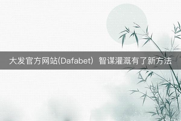 大发官方网站(Dafabet)  智谋灌溉有了新方法