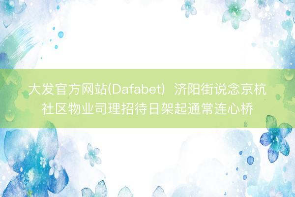 大发官方网站(Dafabet) 济阳街说念京杭社区物业司理招待日架起通常连心桥