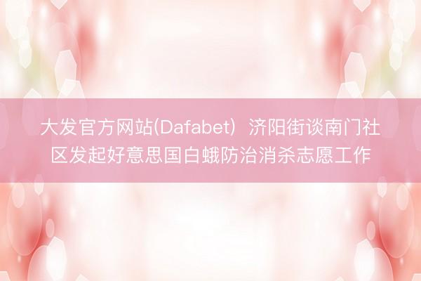 大发官方网站(Dafabet)  济阳街谈南门社区发起好意思国白蛾防治消杀志愿工作