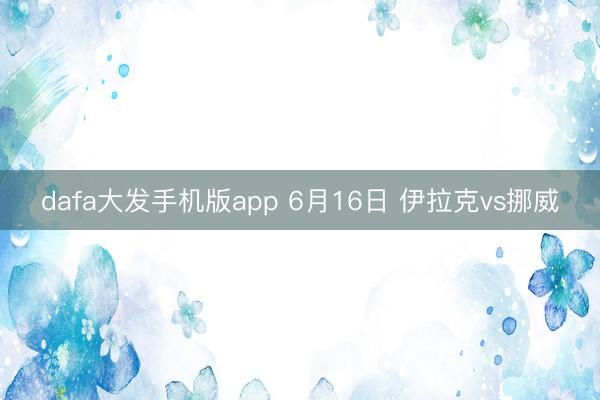 dafa大发手机版app 6月16日 伊拉克vs挪威