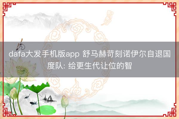 dafa大发手机版app 舒马赫苛刻诺伊尔自退国度队: 给更生代让位的智
