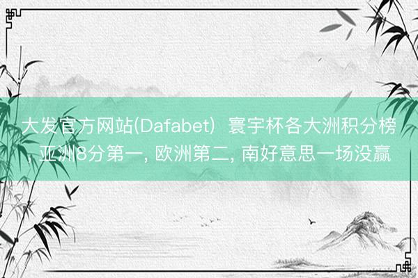 大发官方网站(Dafabet)  寰宇杯各大洲积分榜， 亚洲8分第一， 欧洲第二， 南好意思一场没赢