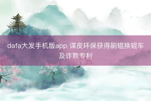 dafa大发手机版app 谋皮环保获得刷辊换辊车及诈欺专利