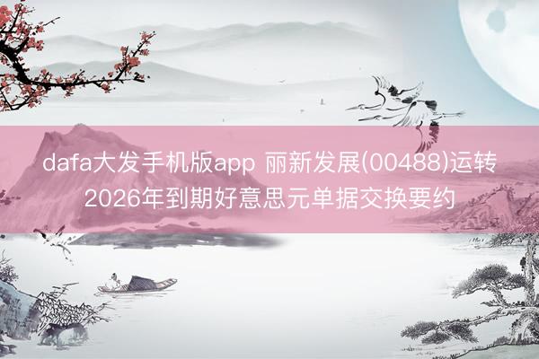 dafa大发手机版app 丽新发展(00488)运转2026年到期好意思元单据交换要约