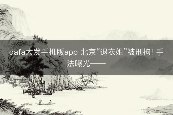 dafa大发手机版app 北京“退衣姐”被刑拘! 手法曝光——